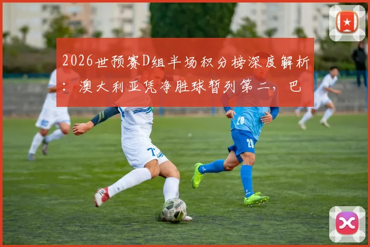 2026世预赛D组半场积分榜深度解析：澳大利亚凭净胜球暂列第二，巴拉圭晋级之路关键因素盘点