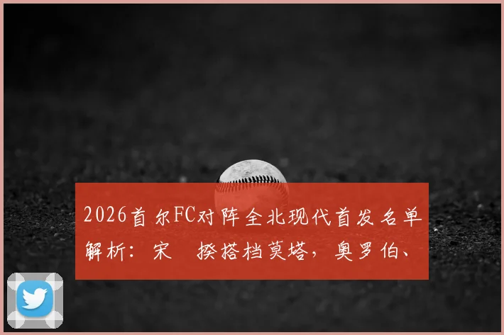 2026首尔FC对阵全北现代首发名单解析:宋旻揆搭档莫塔,奥罗伯、文宣民在替补席待命