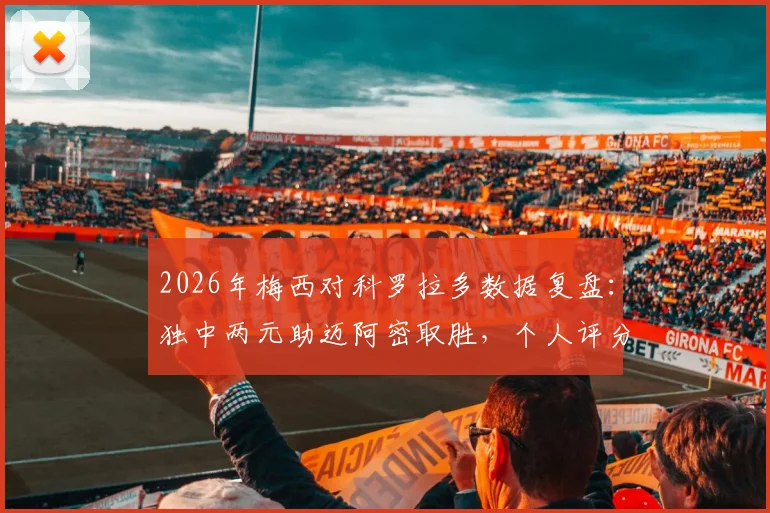 2026年梅西对科罗拉多数据复盘：独中两元助迈阿密取胜，个人评分8.1分，附MLS最新积分榜