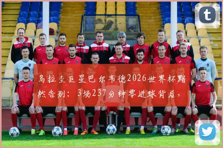 乌拉圭巨星巴尔韦德2026世界杯黯然告别：3场237分钟零进球背后，这三大原因道尽英雄悲情