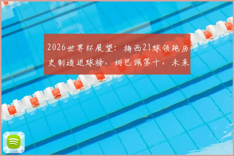 2026世界杯展望：梅西21球领跑历史制造进球榜，姆巴佩第十，未来谁有望挑战？