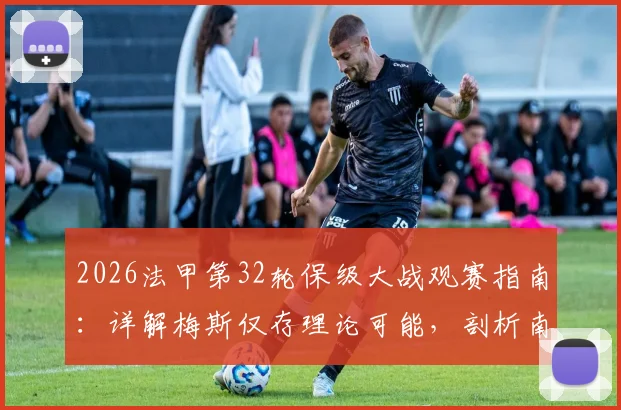 2026法甲第32轮保级大战观赛指南：详解梅斯仅存理论可能，剖析南特命悬一线困境与赛程关键点