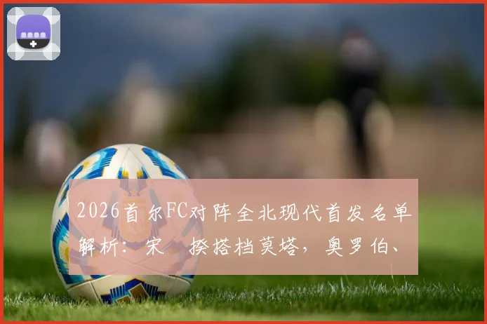 2026首尔FC对阵全北现代首发名单解析:宋旻揆搭档莫塔,奥罗伯、文宣民在替补席待命