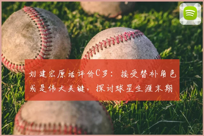 刘建宏原话评价C罗：接受替补角色或是伟大关键，探讨球星生涯末期的正确心态