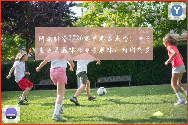 阿尔特塔2026赛季赛后表态：当下重点是赢球而非净胜球，对同行罗森内尔离任深感遗憾