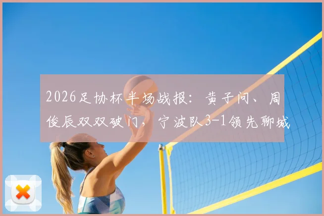2026足协杯半场战报:黄子问、周俊辰双双破门,宁波队3-1领先聊城传奇绿业春队,附精彩进球回顾