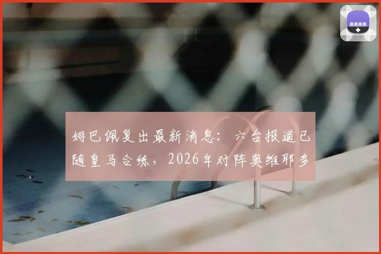 姆巴佩复出最新消息:六台报道已随皇马合练,2026年对阵奥维耶多复出可能性大增