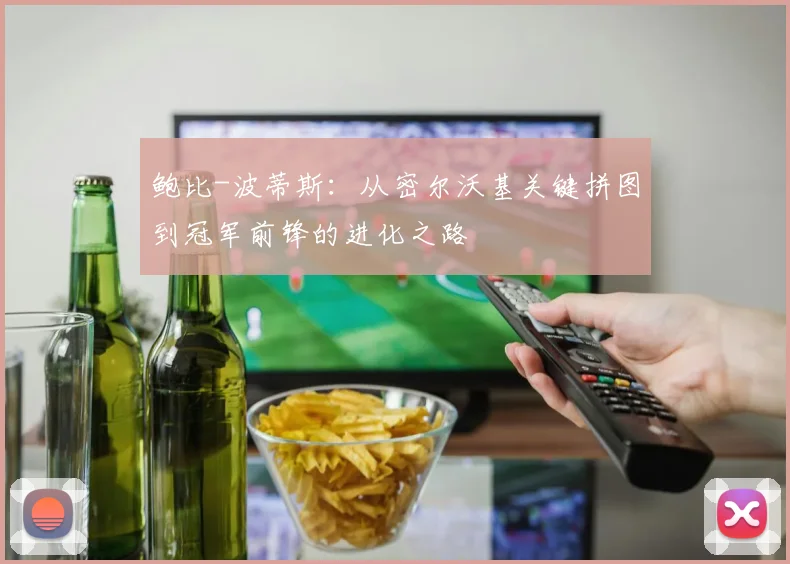鲍比-波蒂斯：从密尔沃基关键拼图到冠军前锋的进化之路