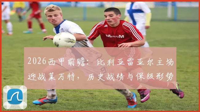2026西甲前瞻:比利亚雷亚尔主场迎战莱万特,历史战绩与保级形势深度解读