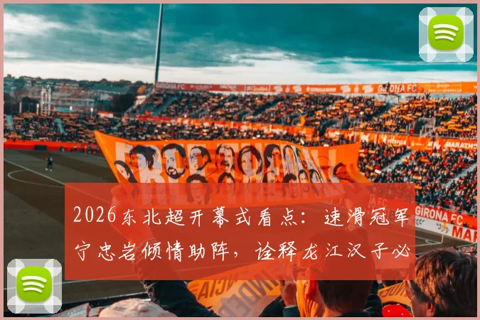 2026东北超开幕式看点:速滑冠军宁忠岩倾情助阵,诠释龙江汉子必胜精神