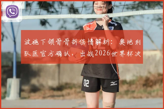 波施下颌骨骨折伤情解析：奥地利队医官方确认，出战2026世界杯次轮对决阿根廷成疑，阵容调整方案前瞻