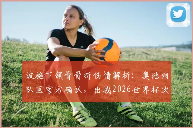 波施下颌骨骨折伤情解析：奥地利队医官方确认，出战2026世界杯次轮对决阿根廷成疑，阵容调整方案前瞻