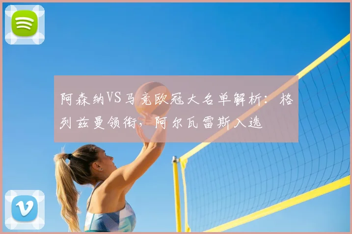 阿森纳VS马竞欧冠大名单解析：格列兹曼领衔，阿尔瓦雷斯入选