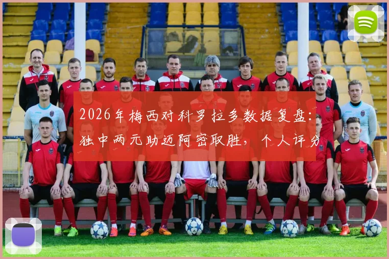 2026年梅西对科罗拉多数据复盘：独中两元助迈阿密取胜，个人评分8.1分，附MLS最新积分榜