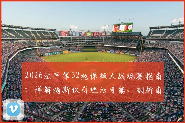 2026法甲第32轮保级大战观赛指南：详解梅斯仅存理论可能，剖析南特命悬一线困境与赛程关键点