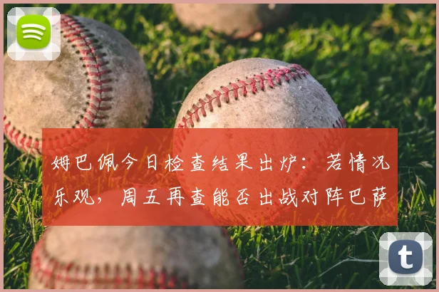 姆巴佩今日检查结果出炉:若情况乐观,周五再查能否出战对阵巴萨关键战
