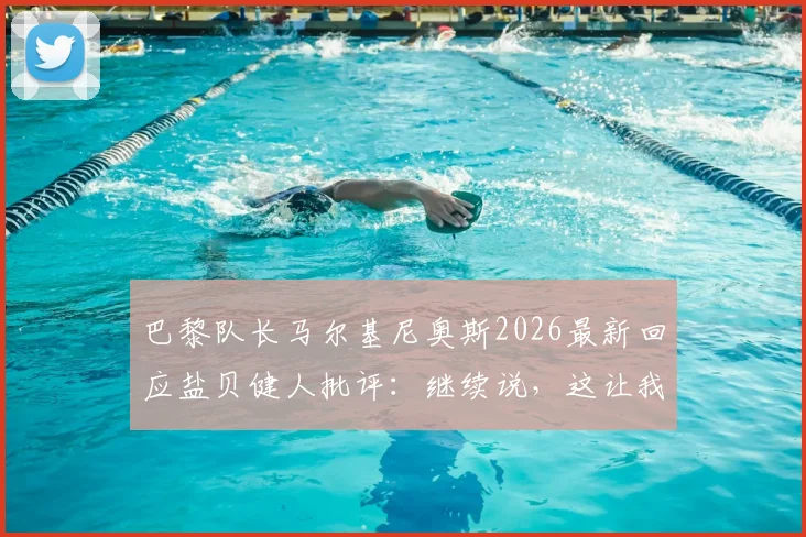 巴黎队长马尔基尼奥斯2026最新回应盐贝健人批评：继续说，这让我们更强，盘点大巴黎更衣室如何应对外界压力