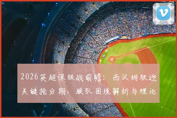2026英超保级战前瞻:西汉姆联迎关键抢分期,狼队困境解析与理论出线可能