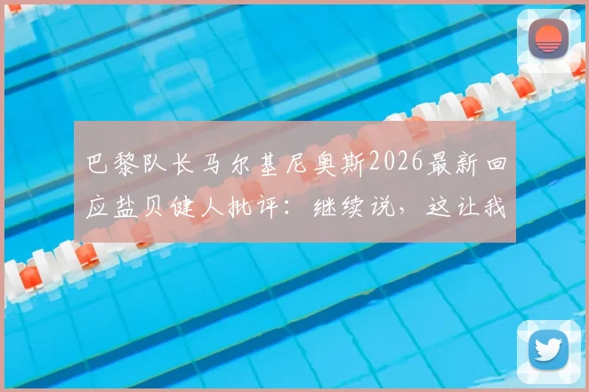 巴黎队长马尔基尼奥斯2026最新回应盐贝健人批评：继续说，这让我们更强，盘点大巴黎更衣室如何应对外界压力