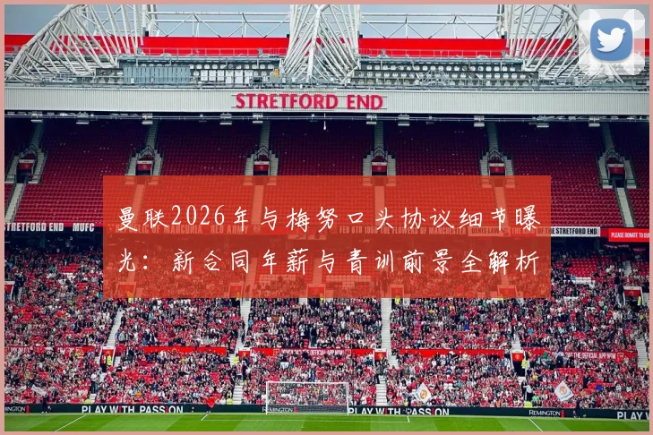 曼联2026年与梅努口头协议细节曝光:新合同年薪与青训前景全解析,附薪资结构指南
