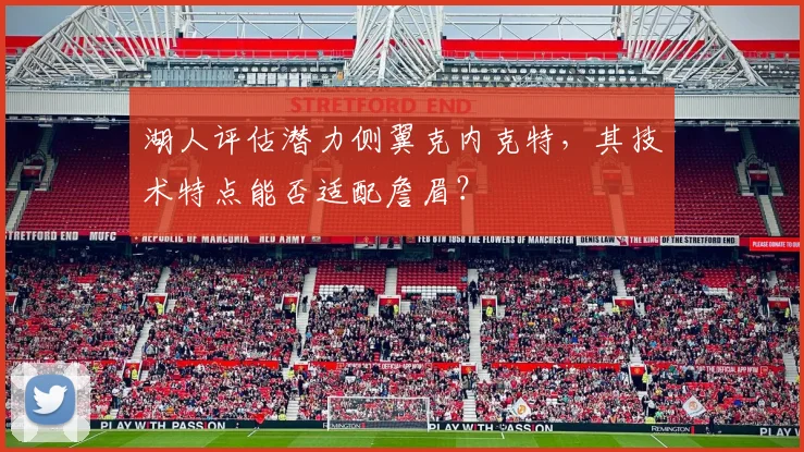 湖人评估潜力侧翼克内克特，其技术特点能否适配詹眉？