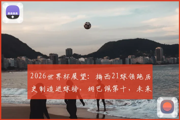 2026世界杯展望：梅西21球领跑历史制造进球榜，姆巴佩第十，未来谁有望挑战？