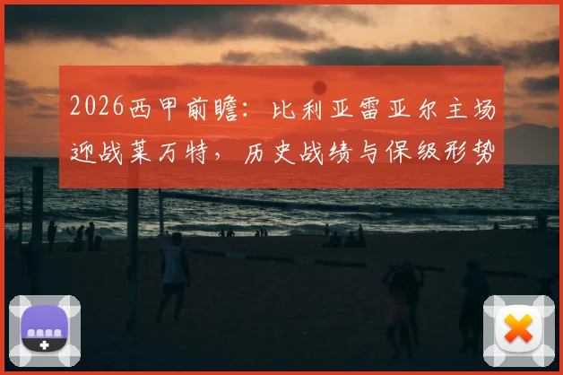 2026西甲前瞻：比利亚雷亚尔主场迎战莱万特，历史战绩与保级形势深度解读