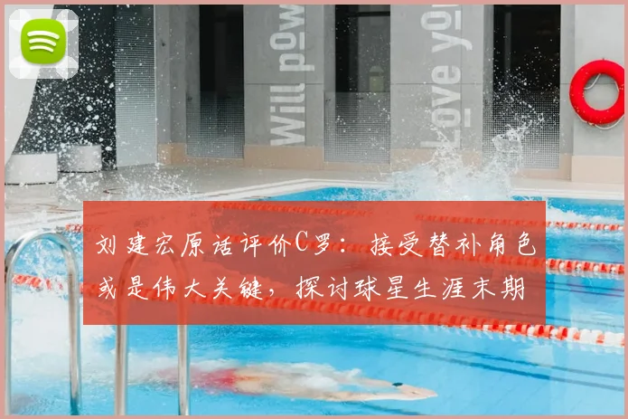 刘建宏原话评价C罗:接受替补角色或是伟大关键,探讨球星生涯末期的正确心态