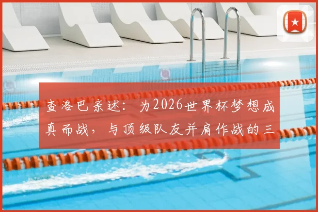 查洛巴亲述：为2026世界杯梦想成真而战，与顶级队友并肩作战的三大收获与心路历程