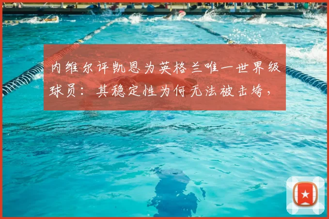 内维尔评凯恩为英格兰唯一世界级球员:其稳定性为何无法被击垮,对2026世界杯至关重要