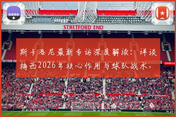 斯卡洛尼最新专访深度解读:详谈梅西2026年核心作用与球队战术,不存在实力悬殊的对手