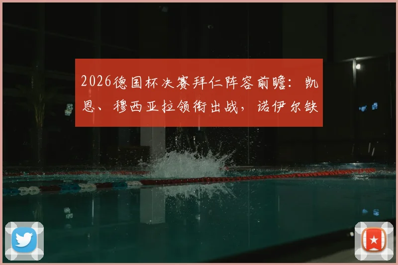 2026德国杯决赛拜仁阵容前瞻:凯恩、穆西亚拉领衔出战,诺伊尔缺席原因解析与门将人选详解