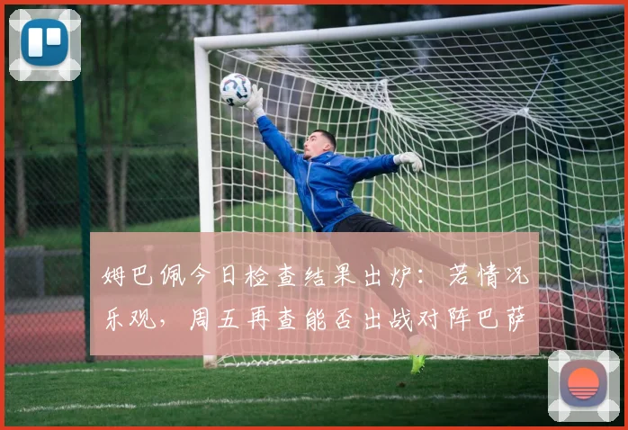 姆巴佩今日检查结果出炉：若情况乐观，周五再查能否出战对阵巴萨关键战
